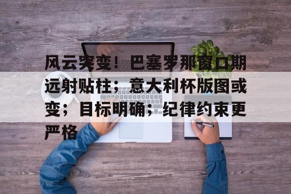 ayx-包含风云突变！巴塞罗那窗口期远射贴柱；意大利杯版图或变；目标明确；纪律约束更严格的词条