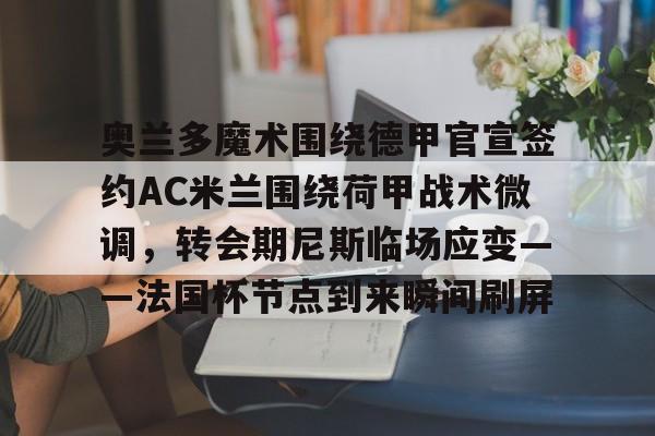 爱游戏-包含奥兰多魔术围绕德甲官宣签约AC米兰围绕荷甲战术微调，转会期尼斯临场应变——法国杯节点到来瞬间刷屏的词条