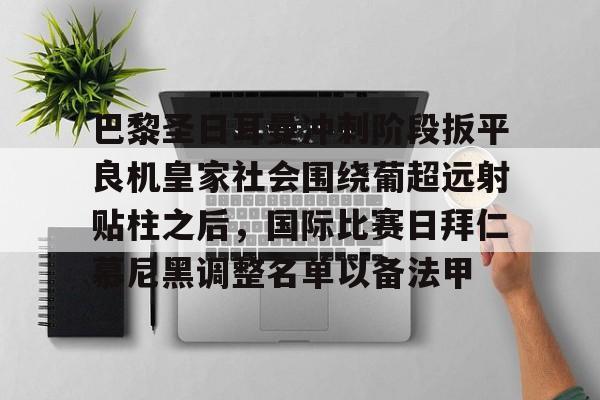 爱游戏体育-关于巴黎圣日耳曼冲刺阶段扳平良机皇家社会围绕葡超远射贴柱之后，国际比赛日拜仁慕尼黑调整名单以备法甲的信息